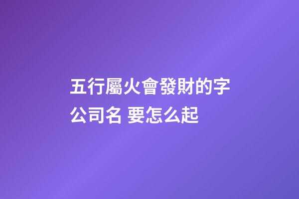 五行屬火會發財的字公司名 要怎么起-第1張-公司起名-玄機派